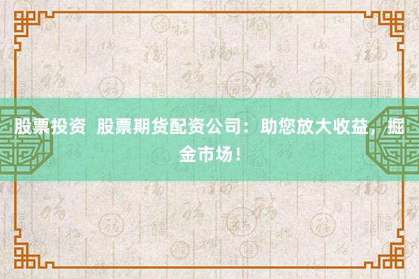 股票投资  股票期货配资公司：助您放大收益，掘金市场！