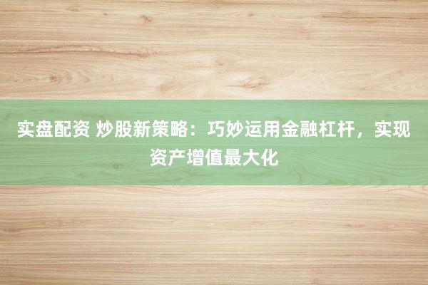 实盘配资 炒股新策略：巧妙运用金融杠杆，实现资产增值最大化