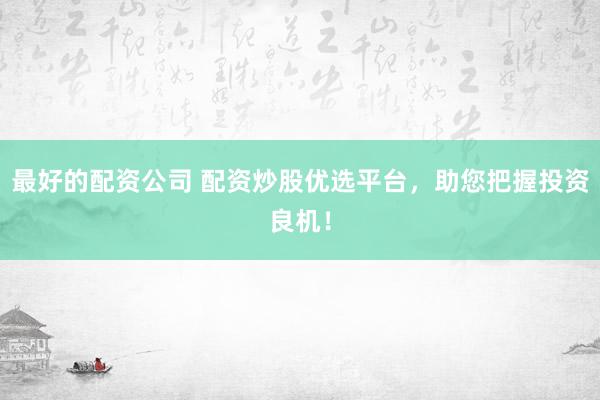 最好的配资公司 配资炒股优选平台，助您把握投资良机！