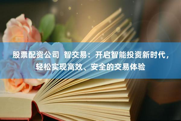 股票配资公司  智交易：开启智能投资新时代，轻松实现高效、安全的交易体验