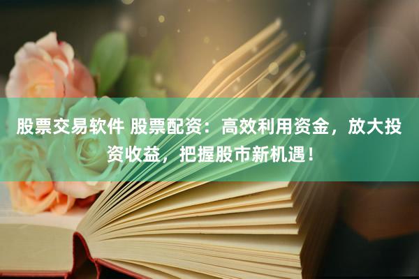 股票交易软件 股票配资：高效利用资金，放大投资收益，把握股市新机遇！
