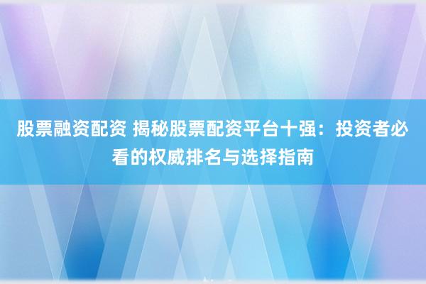 股票融资配资 揭秘股票配资平台十强：投资者必看的权威排名与选择指南