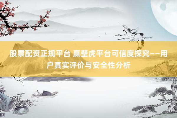 股票配资正规平台 赢壁虎平台可信度探究——用户真实评价与安全性分析