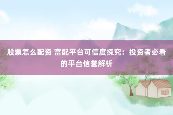 股票怎么配资 富配平台可信度探究：投资者必看的平台信誉解析