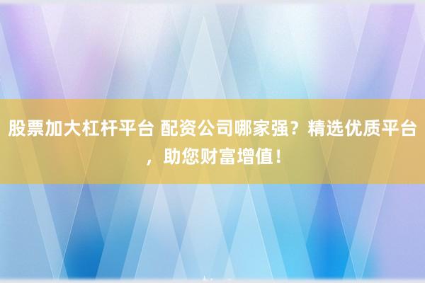 股票加大杠杆平台 配资公司哪家强？精选优质平台，助您财富增值！