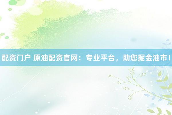 配资门户 原油配资官网：专业平台，助您掘金油市！