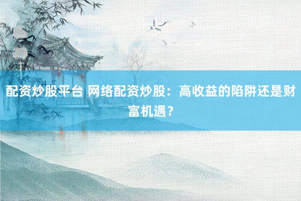 配资炒股平台 网络配资炒股：高收益的陷阱还是财富机遇？