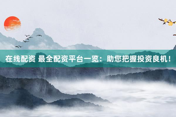在线配资 最全配资平台一览：助您把握投资良机！