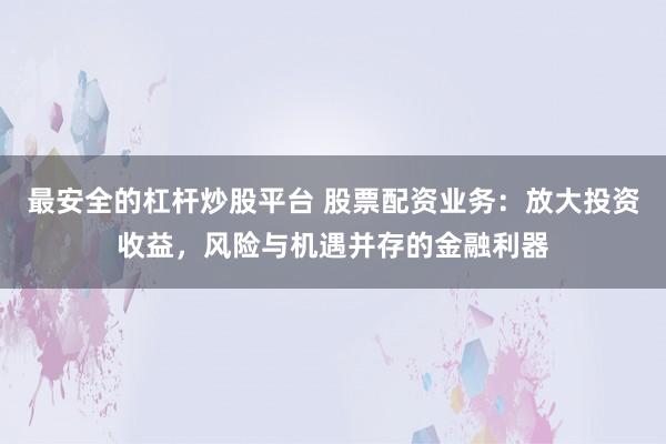 最安全的杠杆炒股平台 股票配资业务：放大投资收益，风险与机遇并存的金融利器