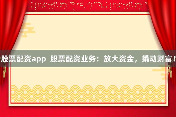 股票配资app  股票配资业务：放大资金，撬动财富！