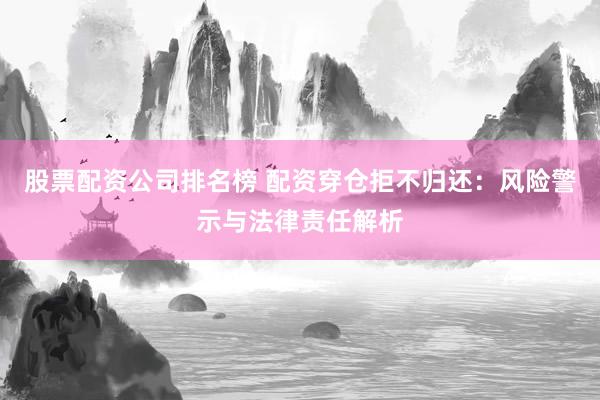 股票配资公司排名榜 配资穿仓拒不归还：风险警示与法律责任解析