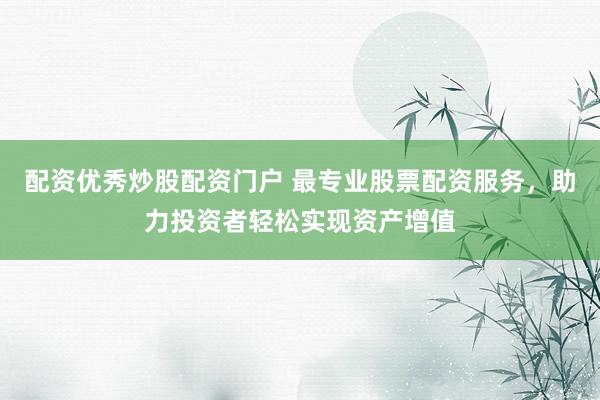 配资优秀炒股配资门户 最专业股票配资服务，助力投资者轻松实现资产增值