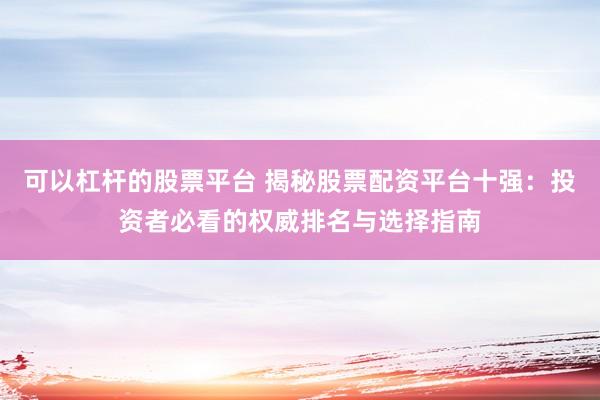 可以杠杆的股票平台 揭秘股票配资平台十强：投资者必看的权威排名与选择指南
