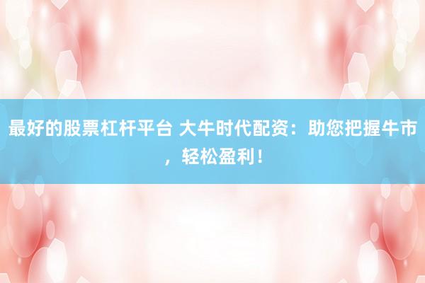 最好的股票杠杆平台 大牛时代配资：助您把握牛市，轻松盈利！