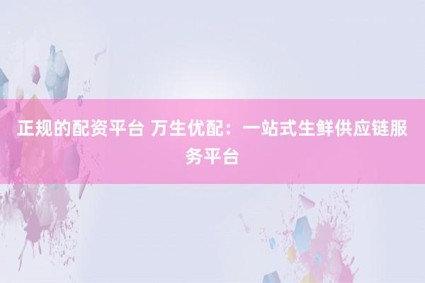 正规的配资平台 万生优配：一站式生鲜供应链服务平台