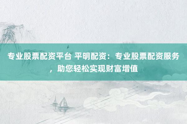专业股票配资平台 平明配资：专业股票配资服务，助您轻松实现财富增值