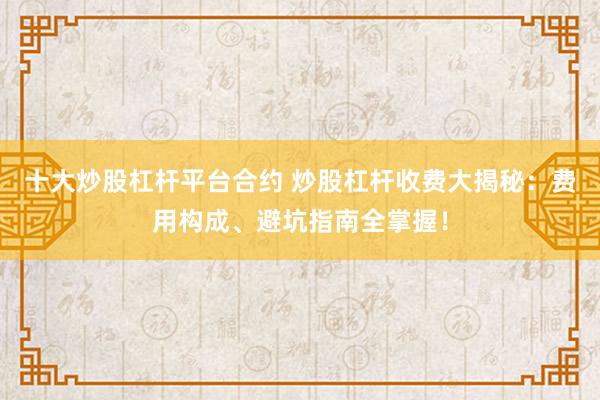 十大炒股杠杆平台合约 炒股杠杆收费大揭秘：费用构成、避坑指南全掌握！