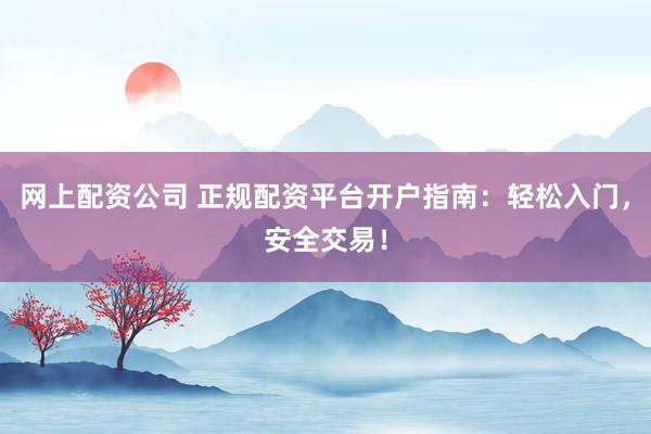 网上配资公司 正规配资平台开户指南：轻松入门，安全交易！