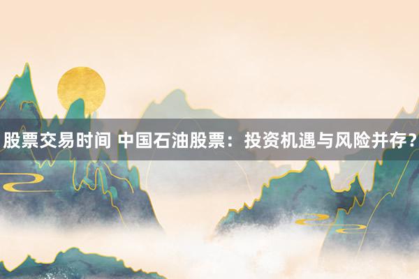 股票交易时间 中国石油股票：投资机遇与风险并存？