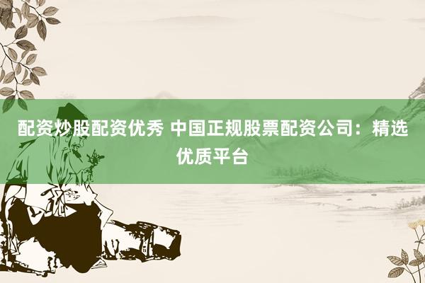 配资炒股配资优秀 中国正规股票配资公司：精选优质平台
