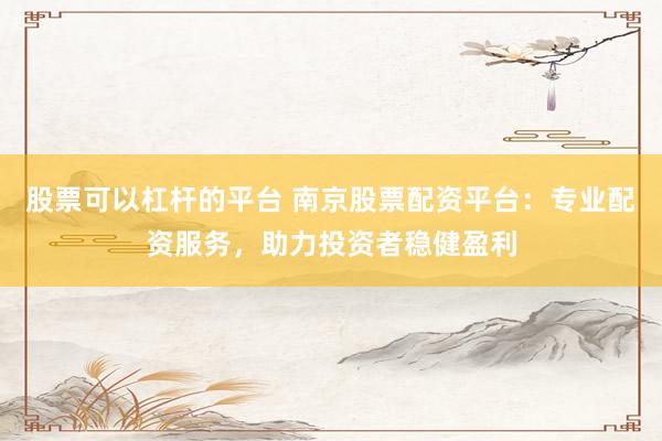 股票可以杠杆的平台 南京股票配资平台：专业配资服务，助力投资者稳健盈利