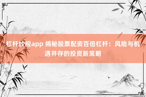 杠杆炒股app 揭秘股票配资百倍杠杆：风险与机遇并存的投资新策略