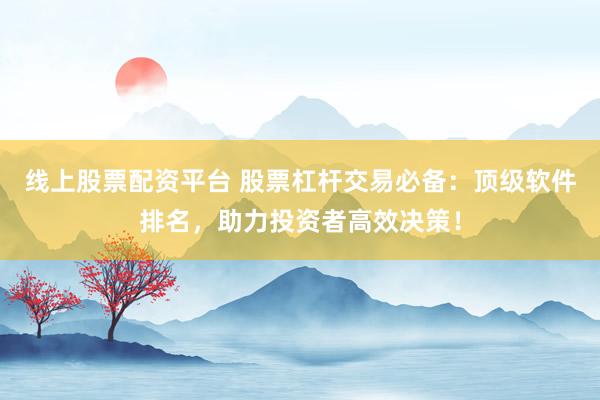 线上股票配资平台 股票杠杆交易必备：顶级软件排名，助力投资者高效决策！