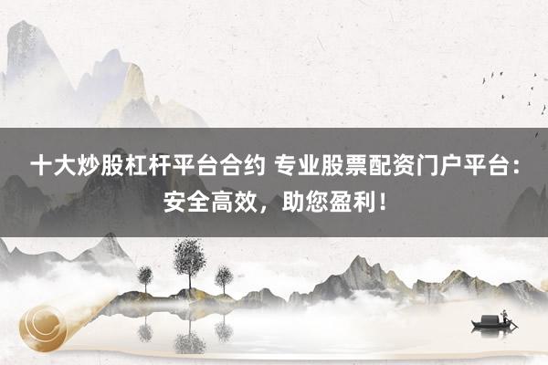 十大炒股杠杆平台合约 专业股票配资门户平台：安全高效，助您盈利！