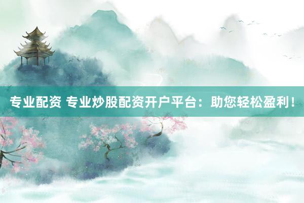 专业配资 专业炒股配资开户平台：助您轻松盈利！
