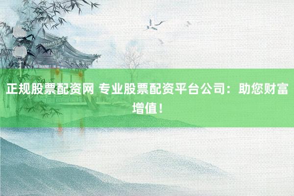 正规股票配资网 专业股票配资平台公司：助您财富增值！