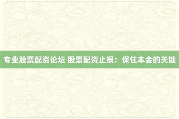 专业股票配资论坛 股票配资止损：保住本金的关键