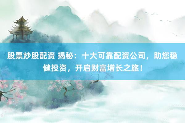 股票炒股配资 揭秘：十大可靠配资公司，助您稳健投资，开启财富增长之旅！