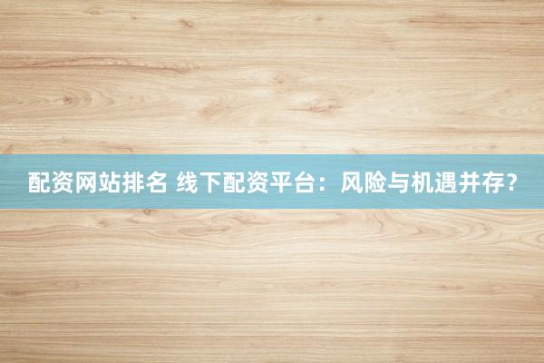 配资网站排名 线下配资平台：风险与机遇并存？