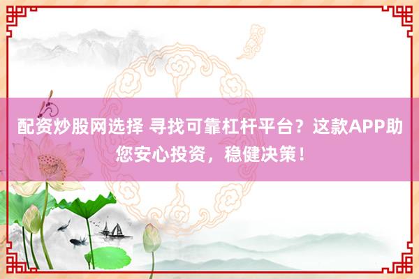 配资炒股网选择 寻找可靠杠杆平台？这款APP助您安心投资，稳健决策！