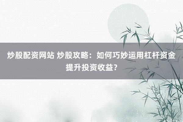 炒股配资网站 炒股攻略：如何巧妙运用杠杆资金提升投资收益？