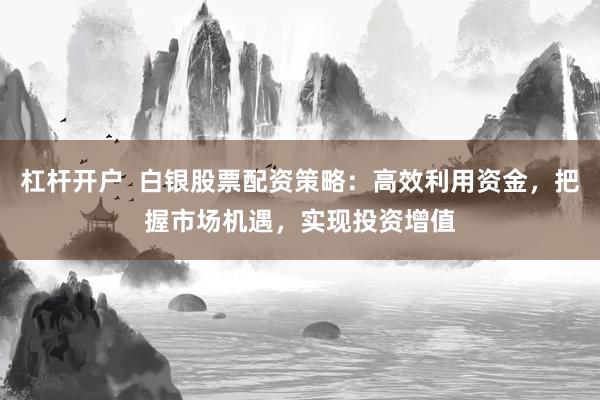 杠杆开户  白银股票配资策略：高效利用资金，把握市场机遇，实现投资增值