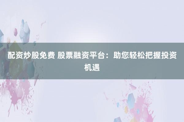 配资炒股免费 股票融资平台：助您轻松把握投资机遇