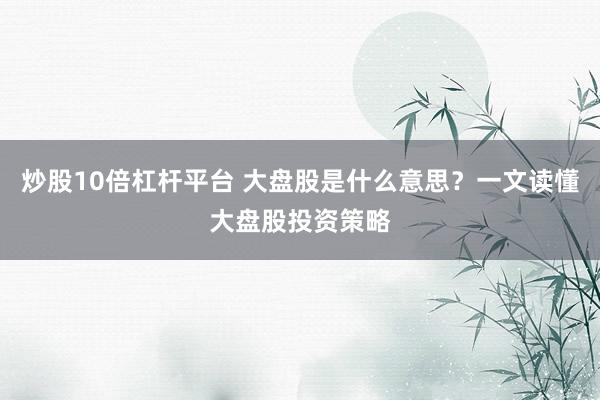 炒股10倍杠杆平台 大盘股是什么意思？一文读懂大盘股投资策略