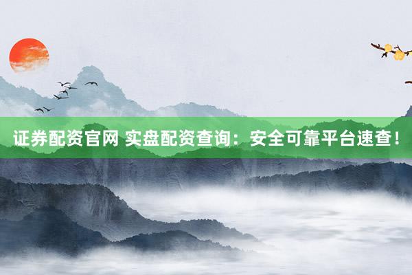 证券配资官网 实盘配资查询：安全可靠平台速查！