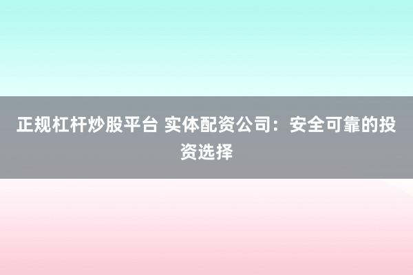 正规杠杆炒股平台 实体配资公司：安全可靠的投资选择