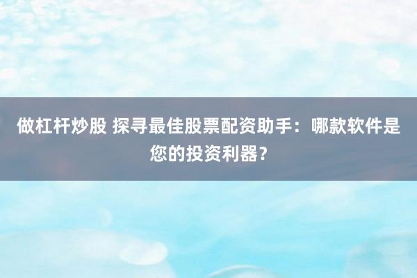 做杠杆炒股 探寻最佳股票配资助手：哪款软件是您的投资利器？