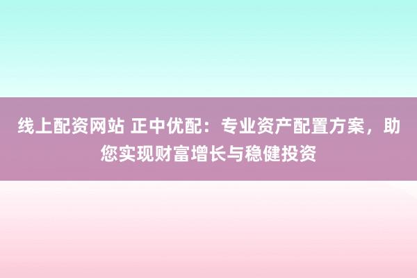 线上配资网站 正中优配：专业资产配置方案，助您实现财富增长与稳健投资