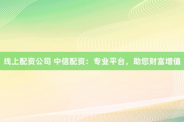 线上配资公司 中信配资：专业平台，助您财富增值