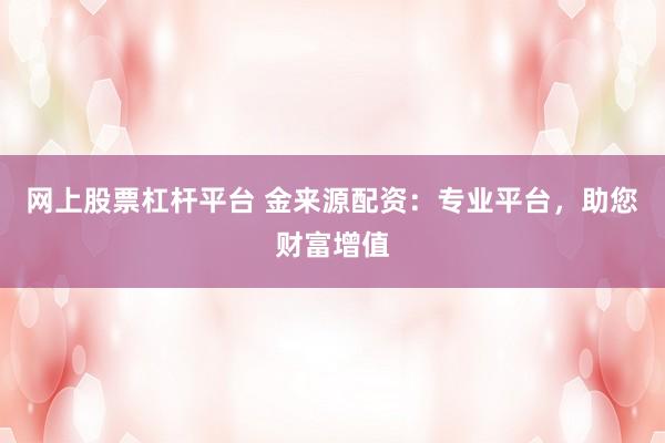 网上股票杠杆平台 金来源配资：专业平台，助您财富增值