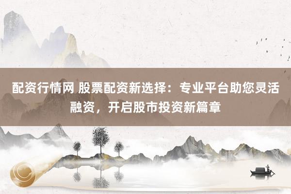 配资行情网 股票配资新选择：专业平台助您灵活融资，开启股市投资新篇章