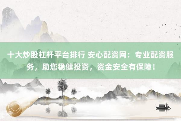十大炒股杠杆平台排行 安心配资网：专业配资服务，助您稳健投资，资金安全有保障！