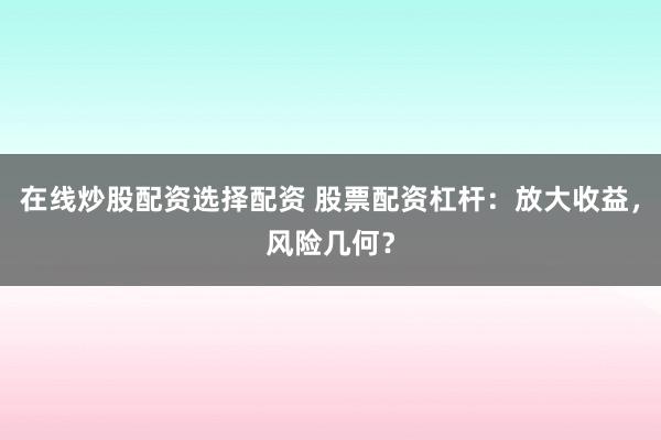 在线炒股配资选择配资 股票配资杠杆：放大收益，风险几何？