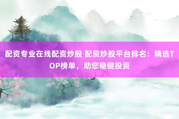 配资专业在线配资炒股 配资炒股平台排名：精选TOP榜单，助您稳健投资