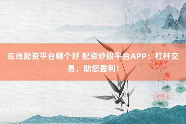 在线配资平台哪个好 配资炒股平台APP：杠杆交易，助您盈利！