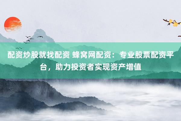 配资炒股就找配资 蜂窝网配资：专业股票配资平台，助力投资者实现资产增值